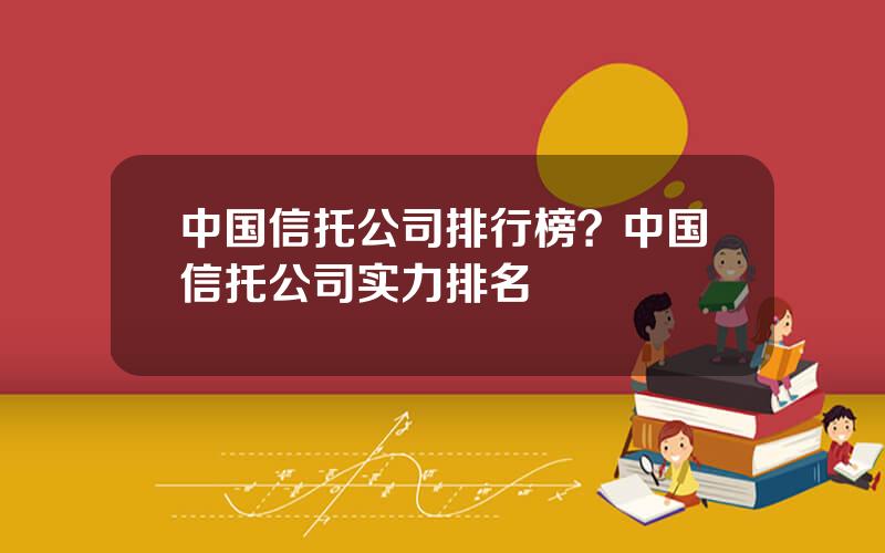 中国信托公司排行榜？中国信托公司实力排名