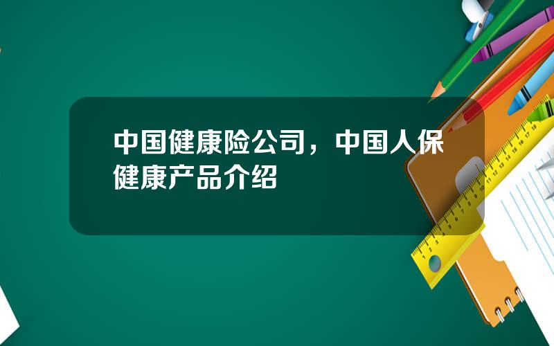 中国健康险公司，中国人保健康产品介绍