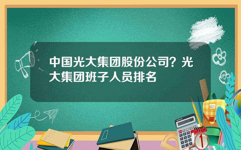 中国光大集团股份公司？光大集团班子人员排名