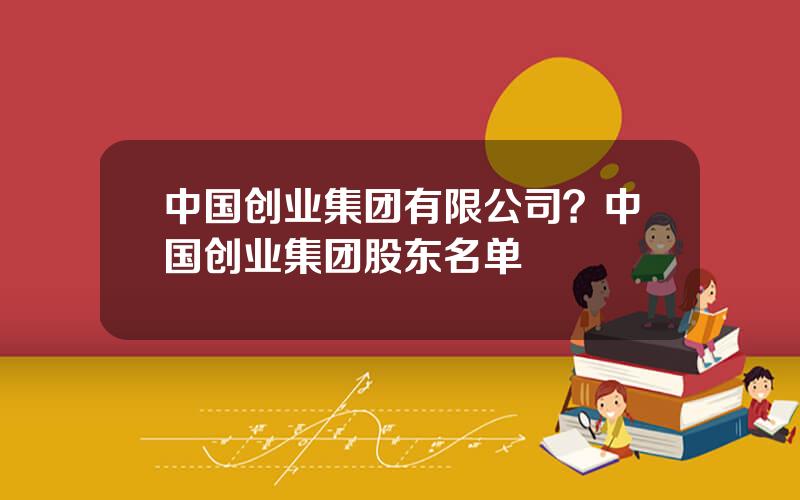 中国创业集团有限公司？中国创业集团股东名单