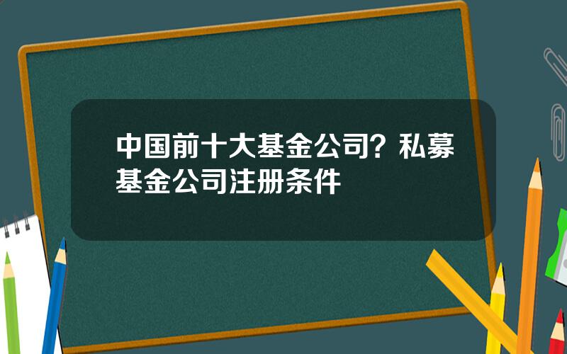 中国前十大基金公司？私募基金公司注册条件