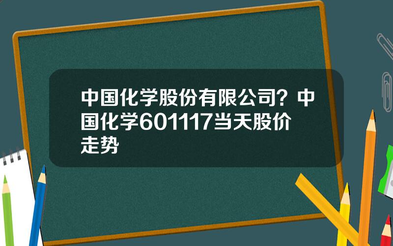 中国化学股份有限公司？中国化学601117当天股价走势