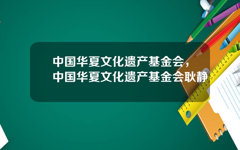 中国华夏文化遗产基金会，中国华夏文化遗产基金会耿静