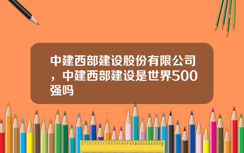 中建西部建设股份有限公司，中建西部建设是世界500强吗