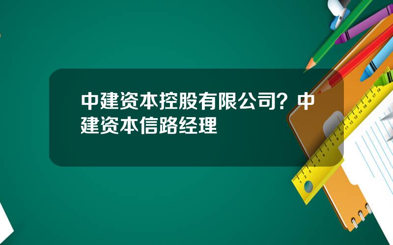 中建资本控股有限公司？中建资本信路经理