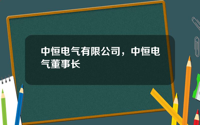 中恒电气有限公司，中恒电气董事长