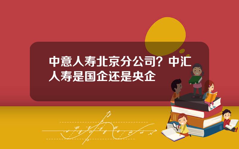 中意人寿北京分公司？中汇人寿是国企还是央企