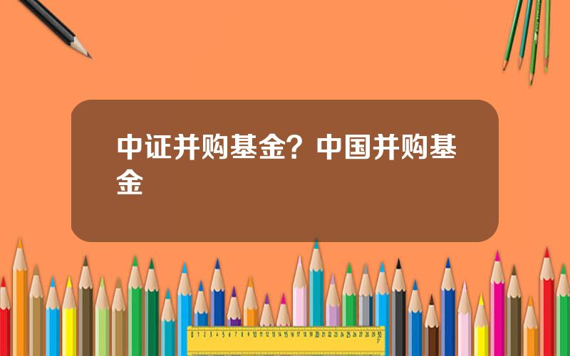 中证并购基金？中国并购基金