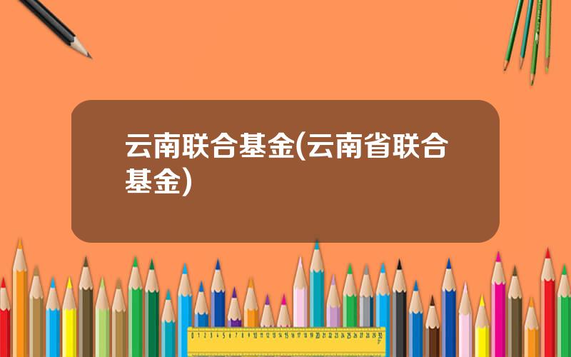 云南联合基金(云南省联合基金)