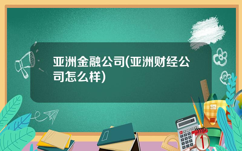 亚洲金融公司(亚洲财经公司怎么样)