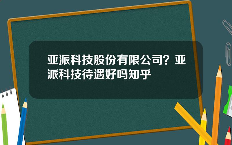 亚派科技股份有限公司？亚派科技待遇好吗知乎