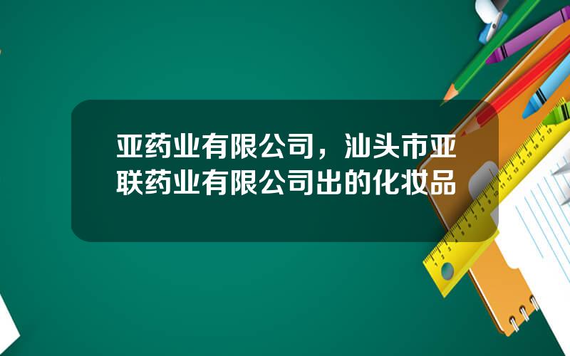 亚药业有限公司，汕头市亚联药业有限公司出的化妆品