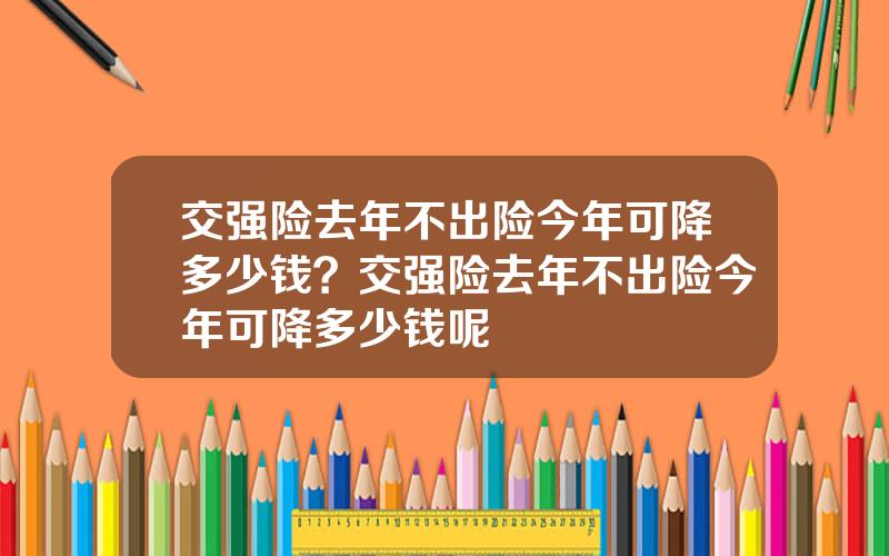 交强险去年不出险今年可降多少钱？交强险去年不出险今年可降多少钱呢