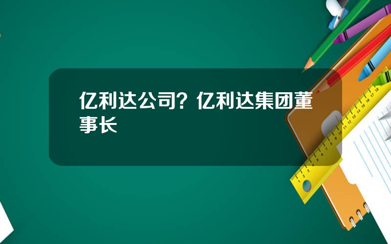 亿利达公司？亿利达集团董事长