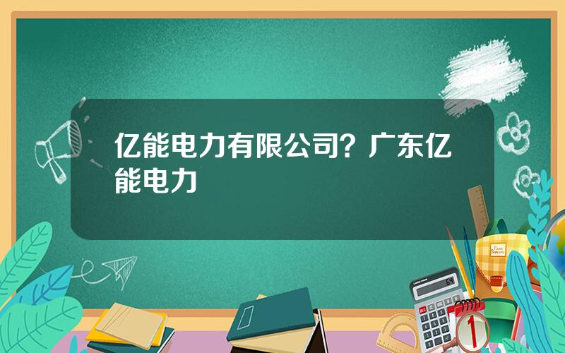 亿能电力有限公司？广东亿能电力