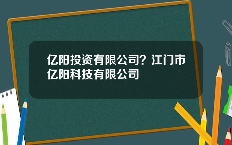 亿阳投资有限公司？江门市亿阳科技有限公司