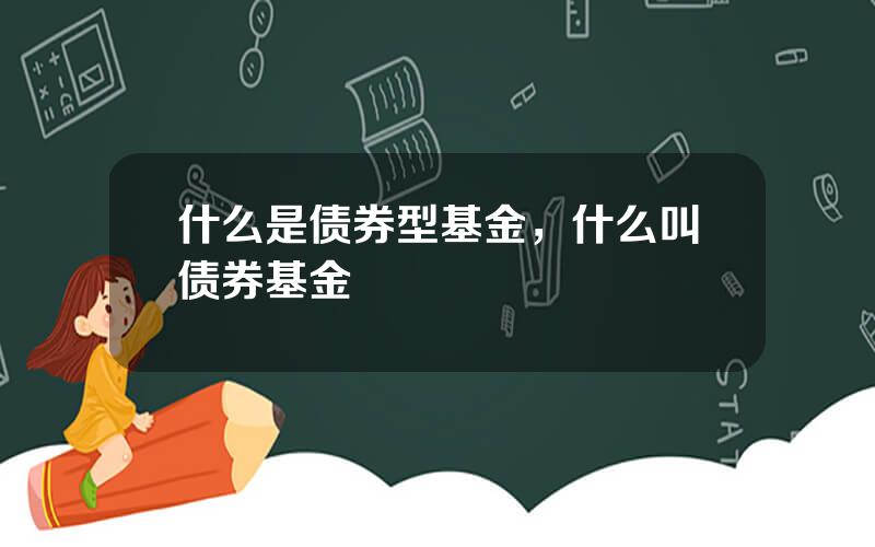 什么是债券型基金，什么叫债券基金