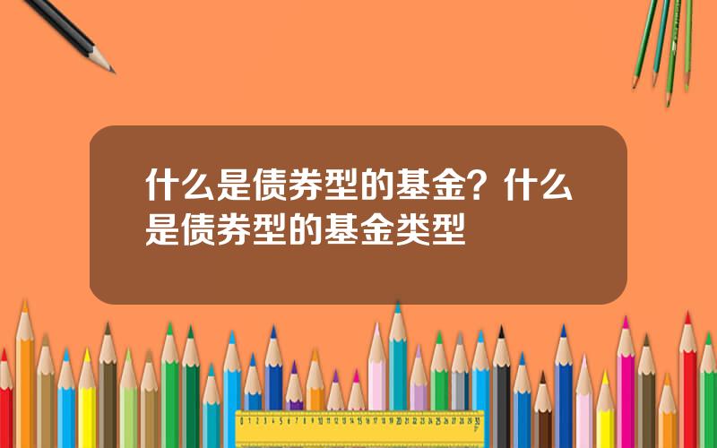 什么是债券型的基金？什么是债券型的基金类型