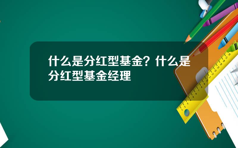 什么是分红型基金？什么是分红型基金经理