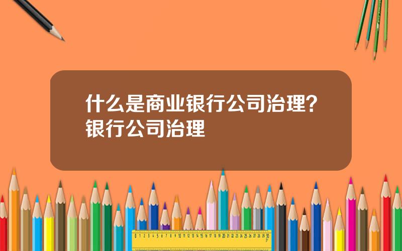 什么是商业银行公司治理？银行公司治理