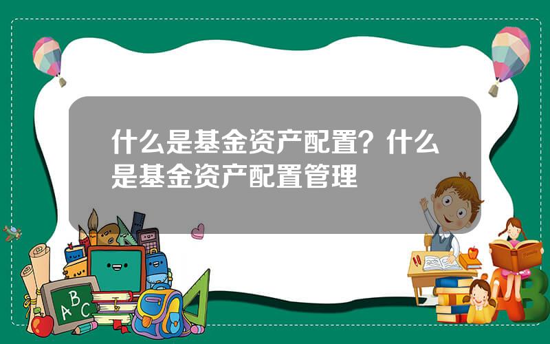 什么是基金资产配置？什么是基金资产配置管理