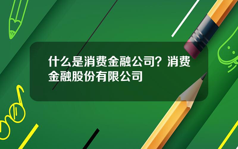 什么是消费金融公司？消费金融股份有限公司