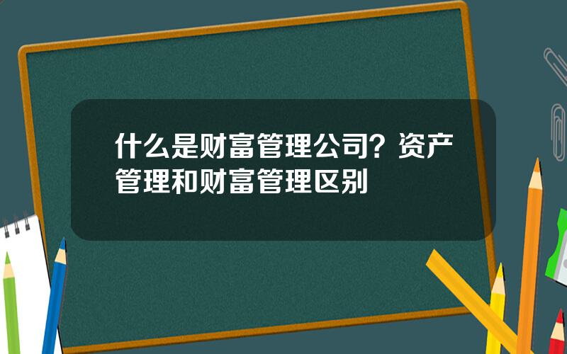 什么是财富管理公司？资产管理和财富管理区别