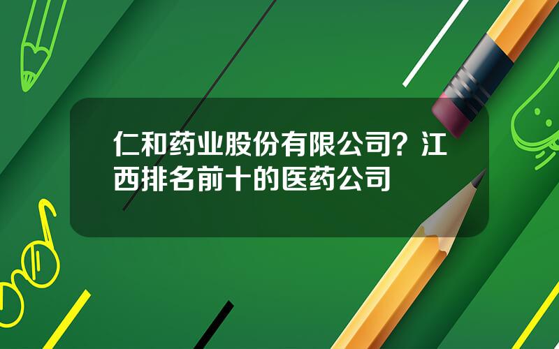 仁和药业股份有限公司？江西排名前十的医药公司