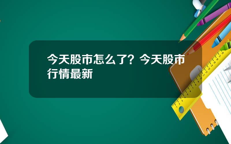 今天股市怎么了？今天股市行情最新