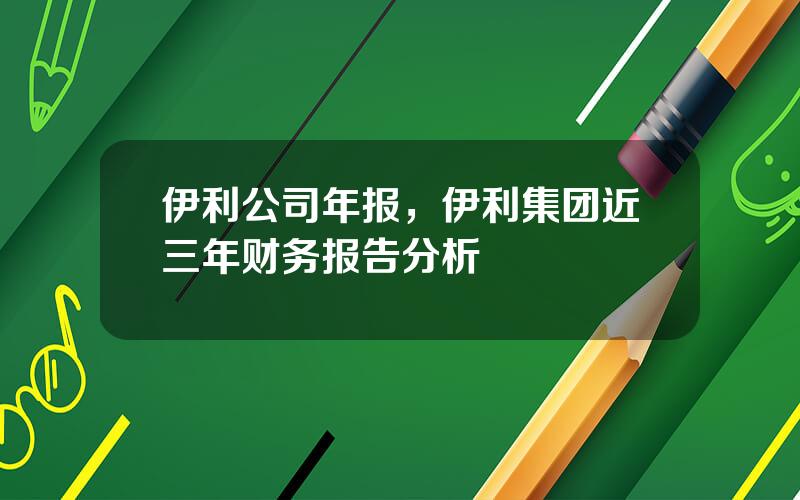 伊利公司年报，伊利集团近三年财务报告分析