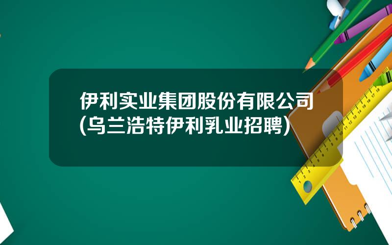 伊利实业集团股份有限公司(乌兰浩特伊利乳业招聘)