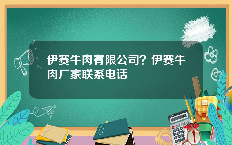 伊赛牛肉有限公司？伊赛牛肉厂家联系电话