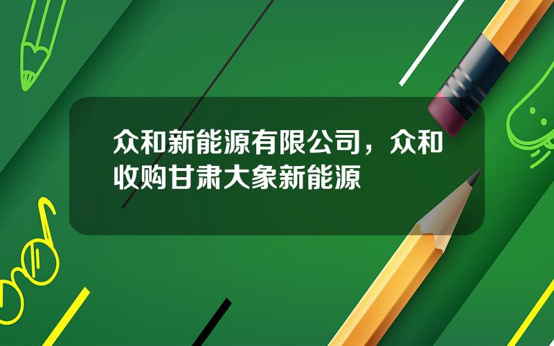 众和新能源有限公司，众和收购甘肃大象新能源