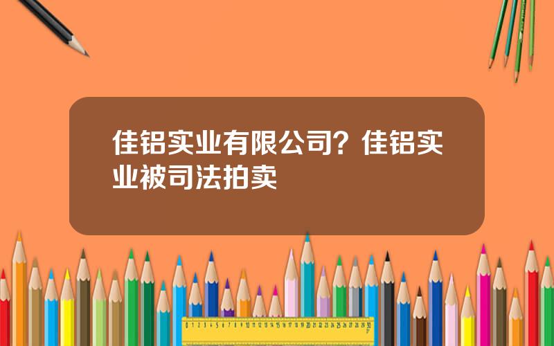 佳铝实业有限公司？佳铝实业被司法拍卖