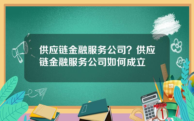 供应链金融服务公司？供应链金融服务公司如何成立