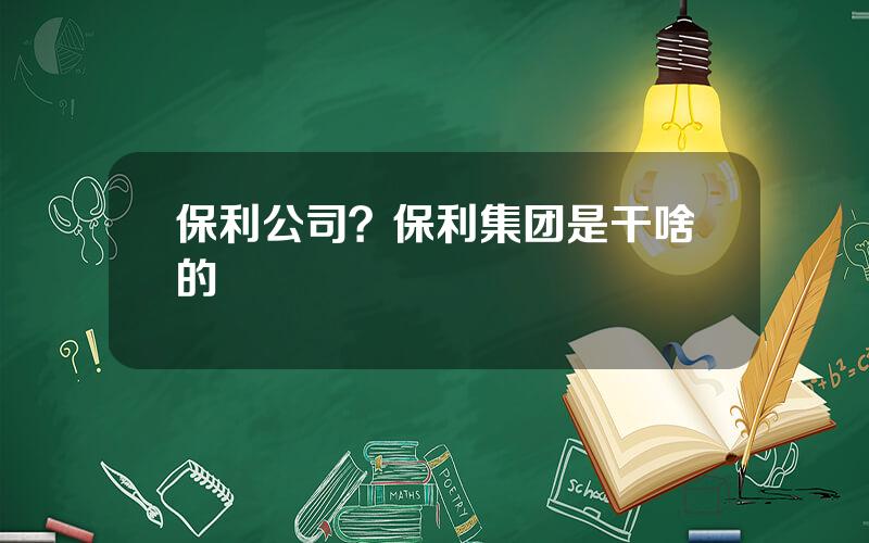 保利公司？保利集团是干啥的