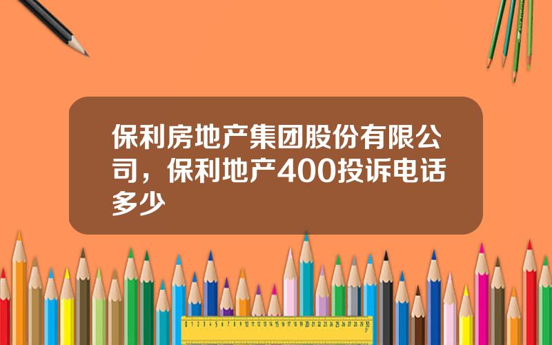 保利房地产集团股份有限公司，保利地产400投诉电话多少