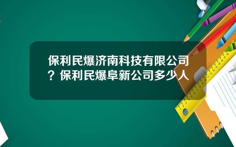 保利民爆济南科技有限公司？保利民爆阜新公司多少人