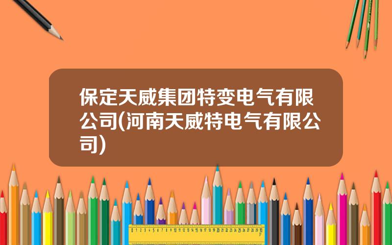 保定天威集团特变电气有限公司(河南天威特电气有限公司)