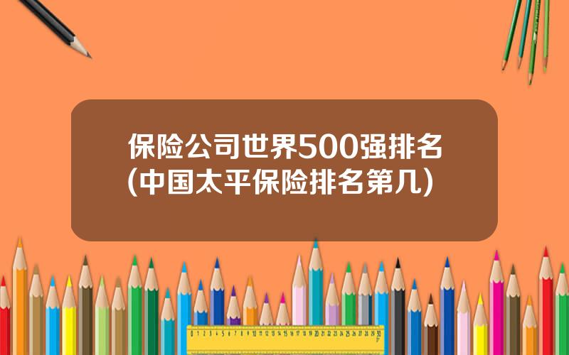 保险公司世界500强排名(中国太平保险排名第几)