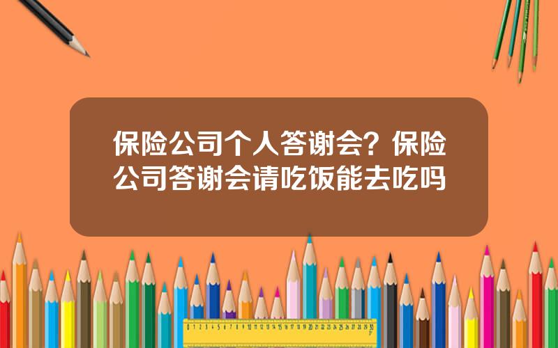 保险公司个人答谢会？保险公司答谢会请吃饭能去吃吗