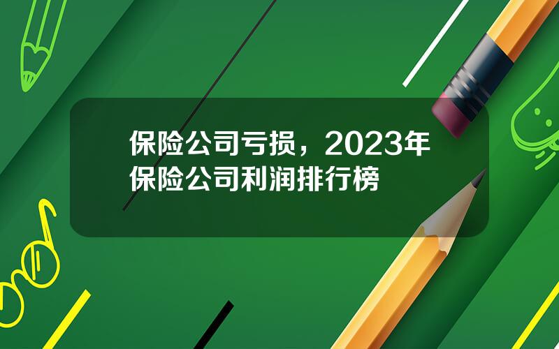 保险公司亏损，2023年保险公司利润排行榜