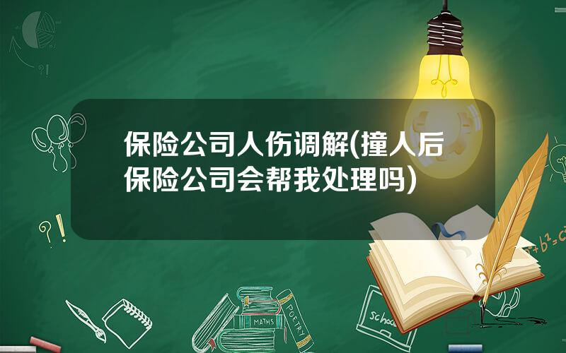 保险公司人伤调解(撞人后保险公司会帮我处理吗)