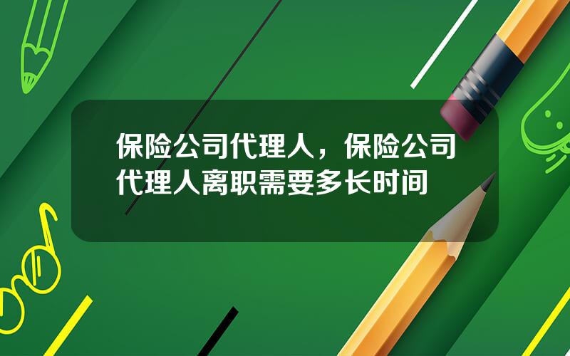 保险公司代理人，保险公司代理人离职需要多长时间