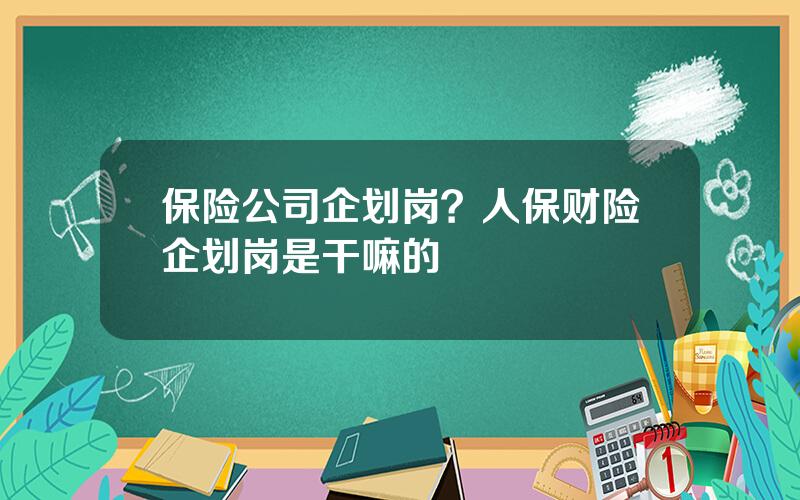 保险公司企划岗？人保财险企划岗是干嘛的