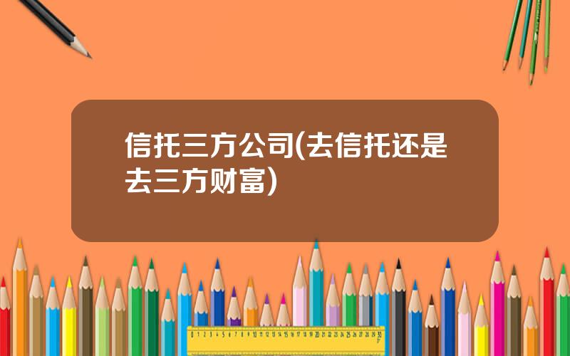 信托三方公司(去信托还是去三方财富)