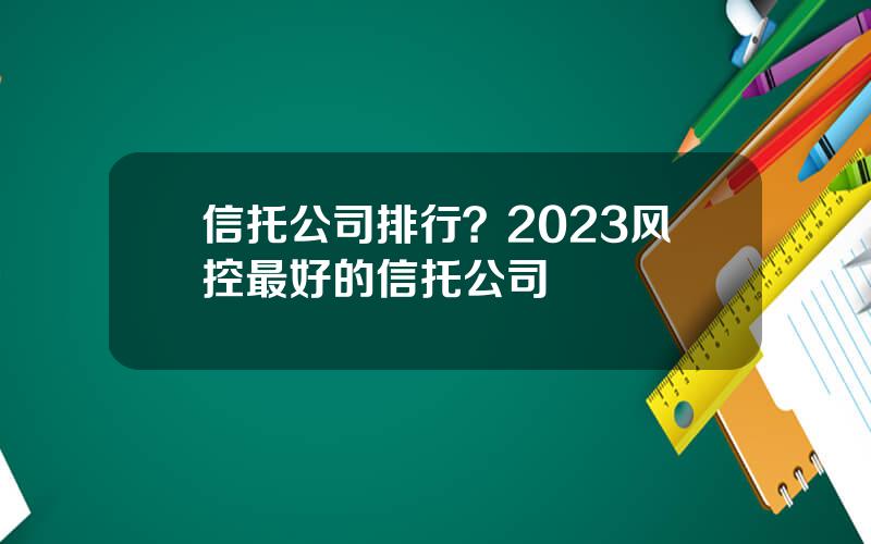 信托公司排行？2023风控最好的信托公司