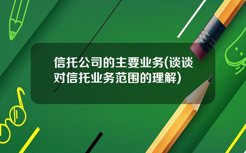 信托公司的主要业务(谈谈对信托业务范围的理解)