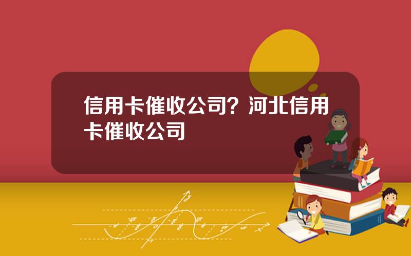 信用卡催收公司？河北信用卡催收公司