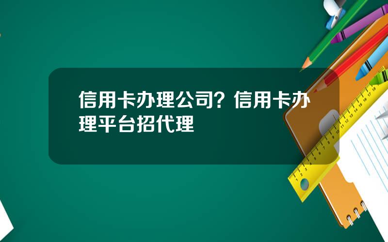 信用卡办理公司？信用卡办理平台招代理